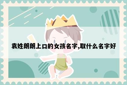 袁姓朗朗上口的女孩名字,取什么名字好